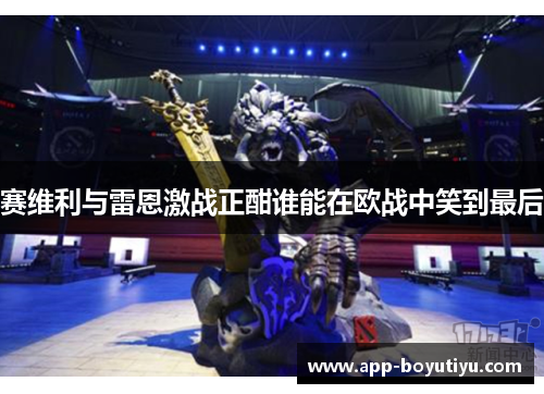赛维利与雷恩激战正酣谁能在欧战中笑到最后