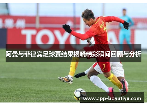 阿曼与菲律宾足球赛结果揭晓精彩瞬间回顾与分析
